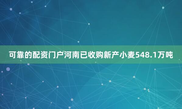 可靠的配资门户河南已收购新产小麦548.1万吨