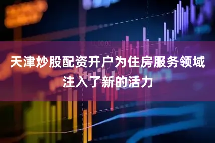 天津炒股配资开户为住房服务领域注入了新的活力