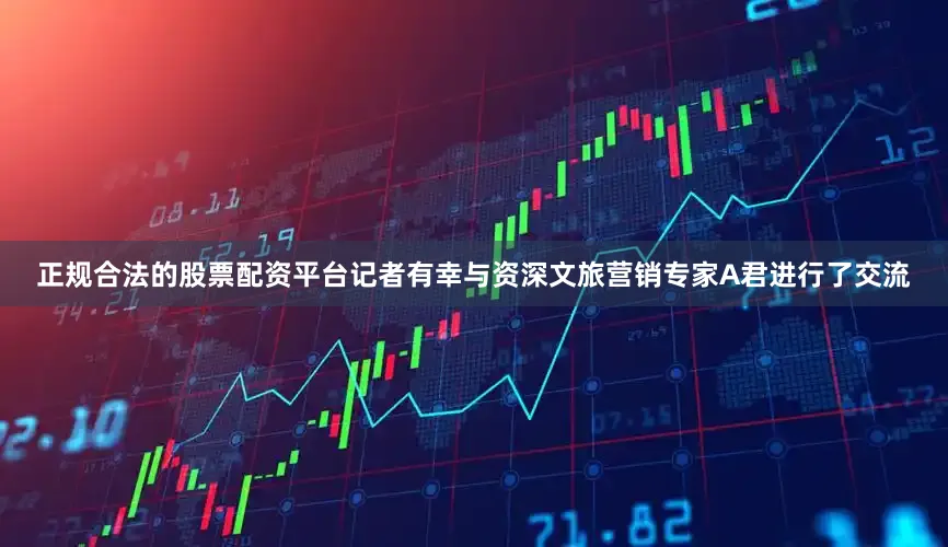正规合法的股票配资平台记者有幸与资深文旅营销专家A君进行了交流