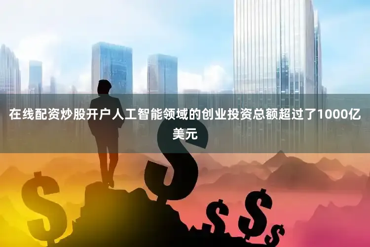 在线配资炒股开户人工智能领域的创业投资总额超过了1000亿美元