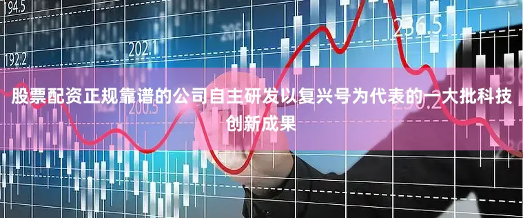 股票配资正规靠谱的公司自主研发以复兴号为代表的一大批科技创新成果