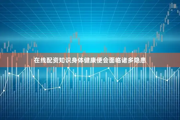 在线配资知识身体健康便会面临诸多隐患