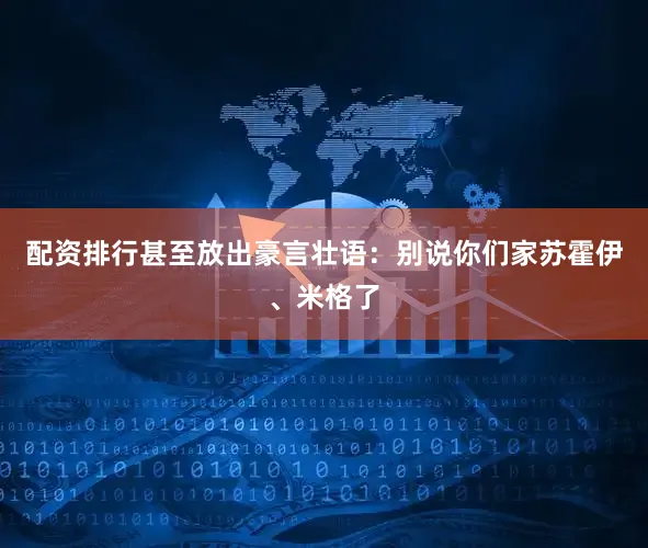 配资排行甚至放出豪言壮语：别说你们家苏霍伊、米格了