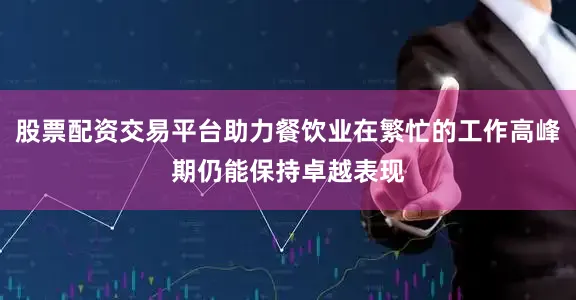 股票配资交易平台助力餐饮业在繁忙的工作高峰期仍能保持卓越表现