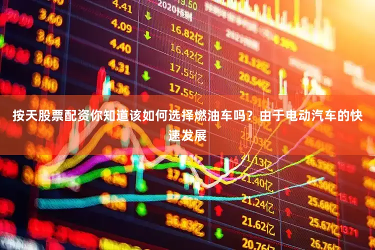 按天股票配资你知道该如何选择燃油车吗？由于电动汽车的快速发展