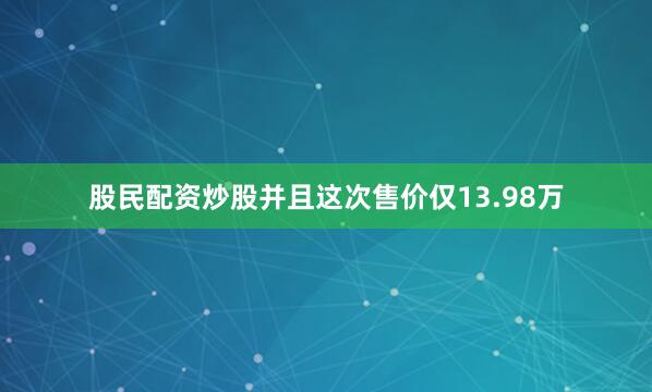 股民配资炒股并且这次售价仅13.98万