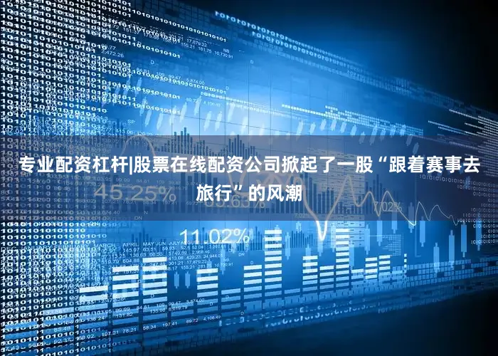 专业配资杠杆|股票在线配资公司掀起了一股“跟着赛事去旅行”的风潮