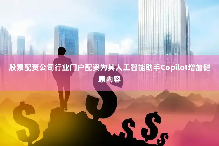 股票配资公司行业门户配资为其人工智能助手Copilot增加健康内容