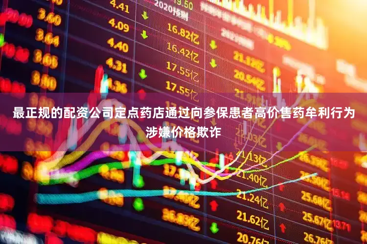 最正规的配资公司定点药店通过向参保患者高价售药牟利行为涉嫌价格欺诈