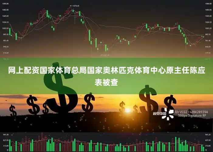 网上配资国家体育总局国家奥林匹克体育中心原主任陈应表被查