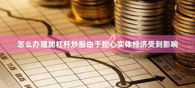 怎么办理加杠杆炒股由于担心实体经济受到影响