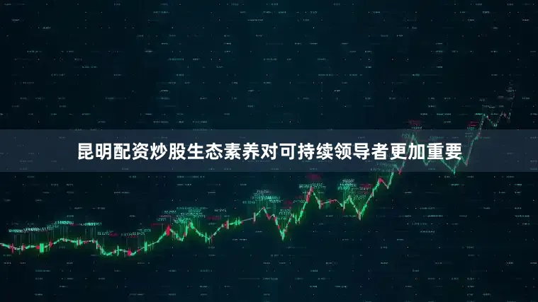 昆明配资炒股生态素养对可持续领导者更加重要